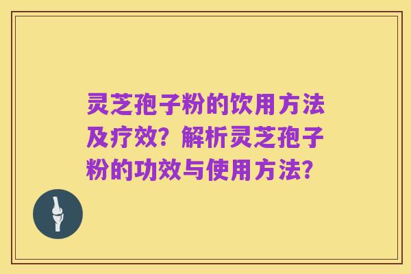 灵芝孢子粉的饮用方法及疗效？解析灵芝孢子粉的功效与使用方法？