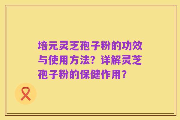 培元灵芝孢子粉的功效与使用方法？详解灵芝孢子粉的保健作用？