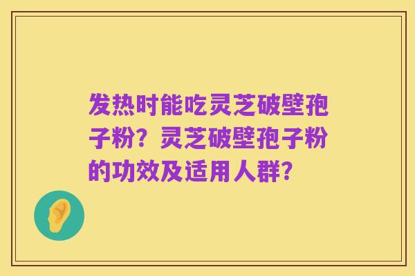 发热时能吃灵芝破壁孢子粉？灵芝破壁孢子粉的功效及适用人群？