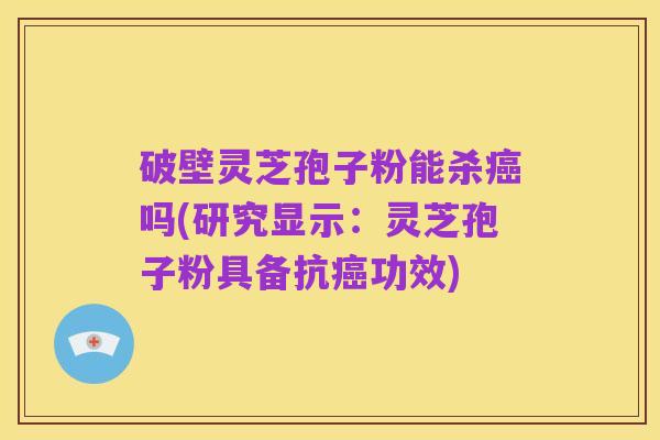 破壁灵芝孢子粉能杀癌吗(研究显示:灵芝孢子粉具备抗癌功效)