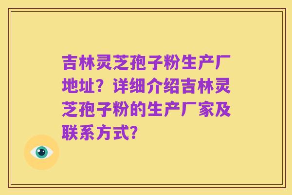 吉林灵芝孢子粉生产厂地址?详细介绍吉林灵芝孢子粉的生产厂家及联系方式?