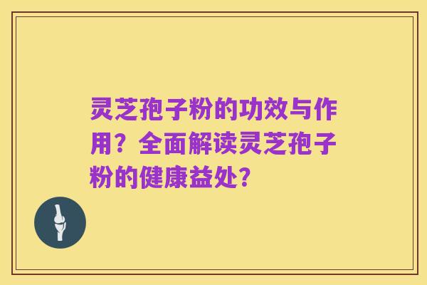 灵芝孢子粉的功效与作用？全面解读灵芝孢子粉的健康益处？