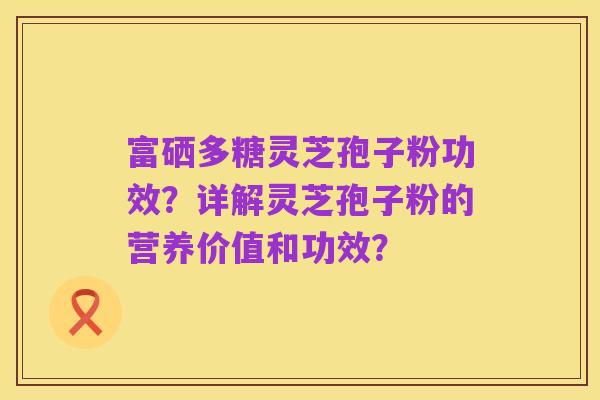 富硒多糖灵芝孢子粉功效?详解灵芝孢子粉的营养价值和功效?