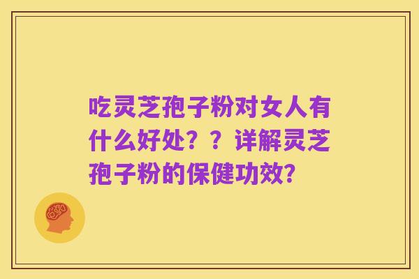 吃灵芝孢子粉对女人有什么好处？？详解灵芝孢子粉的保健功效？