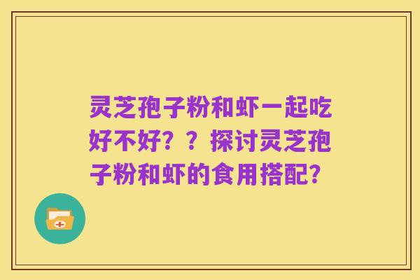 灵芝孢子粉和虾一起吃好不好??探讨灵芝孢子粉和虾的食用搭配?