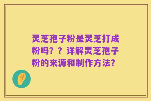 灵芝孢子粉是灵芝打成粉吗??详解灵芝孢子粉的来源和制作方法?
