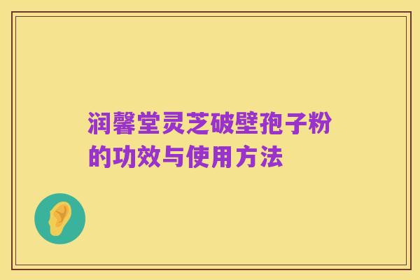 润馨堂灵芝破壁孢子粉的功效与使用方法