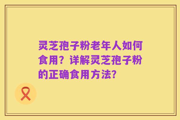 灵芝孢子粉老年人如何食用?详解灵芝孢子粉的正确食用方法?