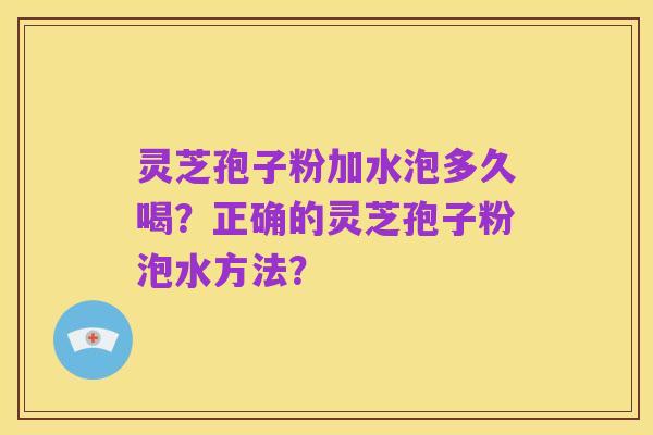 灵芝孢子粉加水泡多久喝?正确的灵芝孢子粉泡水方法?