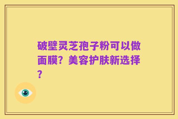 破壁灵芝孢子粉可以做面膜?美容护肤新选择?