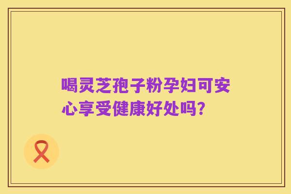 喝灵芝孢子粉孕妇可安心享受健康好处吗？