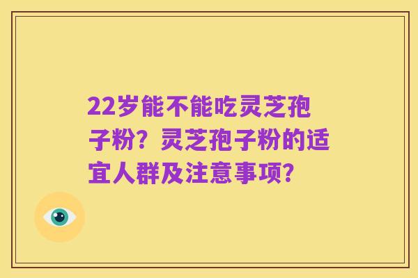 22岁能不能吃灵芝孢子粉？灵芝孢子粉的适宜人群及注意事项？