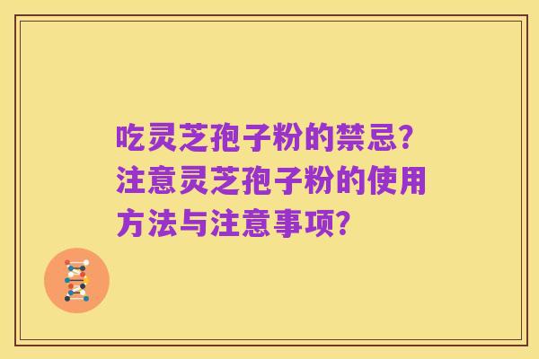 吃灵芝孢子粉的禁忌?注意灵芝孢子粉的使用方法与注意事项?