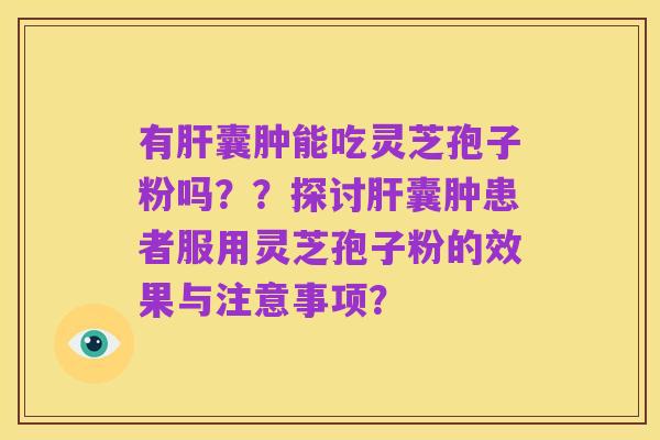 有肝囊肿能吃灵芝孢子粉吗??探讨肝囊肿患者服用灵芝孢子粉的效果与注意事项?