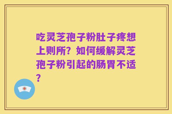吃灵芝孢子粉肚子疼想上则所?如何缓解灵芝孢子粉引起的肠胃不适?