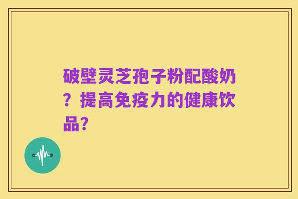 破壁灵芝孢子粉配酸奶?提高免疫力的健康饮品?