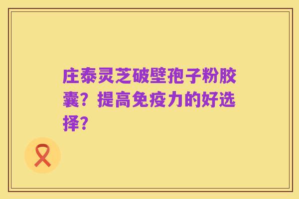 庄泰灵芝破壁孢子粉胶囊?提高免疫力的好选择?