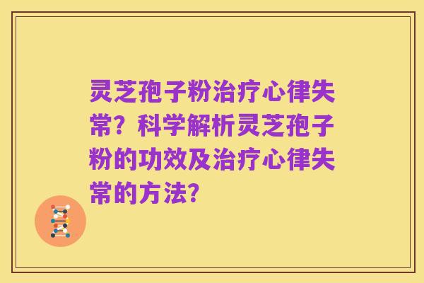 灵芝孢子粉治疗心律失常？科学解析灵芝孢子粉的功效及治疗心律失常的方法？