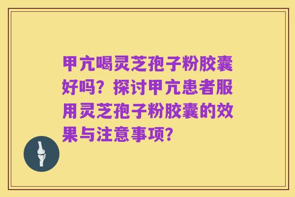 甲亢喝灵芝孢子粉胶囊好吗?探讨甲亢患者服用灵芝孢子粉胶囊的效果与注意事项?