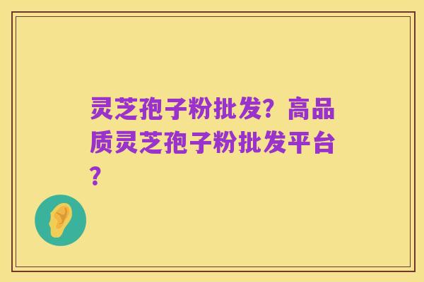 灵芝孢子粉批发？高品质灵芝孢子粉批发平台？