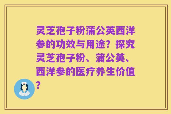灵芝孢子粉蒲公英西洋参的功效与用途？探究灵芝孢子粉、蒲公英、西洋参的医疗养生价值？