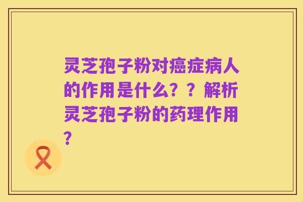 灵芝孢子粉对癌症病人的作用是什么??解析灵芝孢子粉的药理作用?