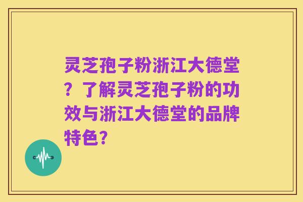灵芝孢子粉浙江大德堂?了解灵芝孢子粉的功效与浙江大德堂的品牌特色?