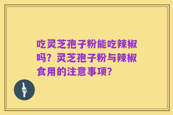 吃灵芝孢子粉能吃辣椒吗?灵芝孢子粉与辣椒食用的注意事项?