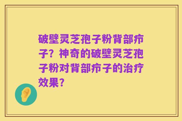 破壁灵芝孢子粉背部疖子？神奇的破壁灵芝孢子粉对背部疖子的治疗效果？