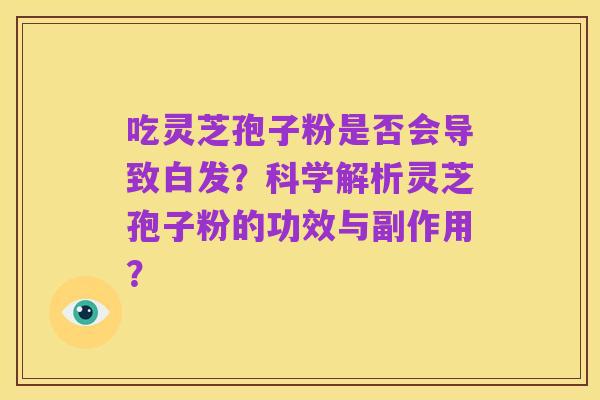 吃灵芝孢子粉是否会导致白发?科学解析灵芝孢子粉的功效与副作用?