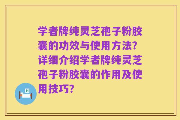 学者牌纯灵芝孢子粉胶囊的功效与使用方法?详细介绍学者牌纯灵芝孢子粉胶囊的作用及使用技巧?