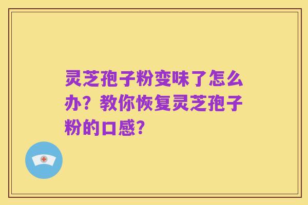 灵芝孢子粉变味了怎么办？教你恢复灵芝孢子粉的口感？