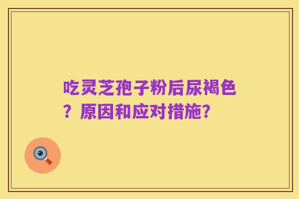 吃灵芝孢子粉后尿褐色？原因和应对措施？
