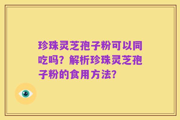 珍珠灵芝孢子粉可以同吃吗？解析珍珠灵芝孢子粉的食用方法？