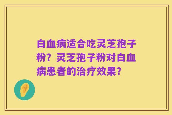 白血病适合吃灵芝孢子粉?灵芝孢子粉对白血病患者的治疗效果?