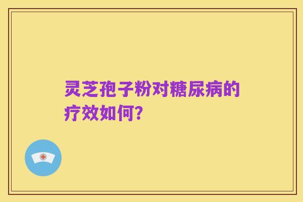 灵芝孢子粉对糖尿病的疗效如何?