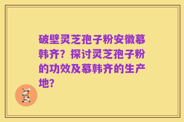 破壁灵芝孢子粉安徽慕韩齐?探讨灵芝孢子粉的功效及慕韩齐的生产地?