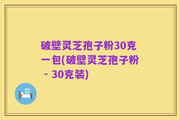 破壁灵芝孢子粉30克一包(破壁灵芝孢子粉 - 30克装)