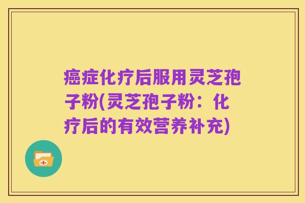 癌症化疗后服用灵芝孢子粉(灵芝孢子粉：化疗后的有效营养补充)