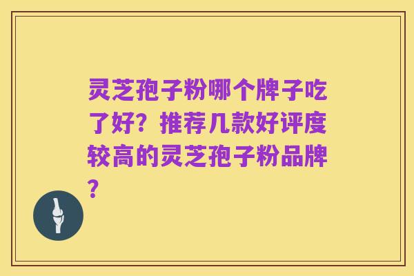 灵芝孢子粉哪个牌子吃了好?推荐几款好评度较高的灵芝孢子粉品牌?