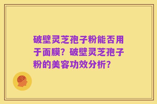 破壁灵芝孢子粉能否用于面膜?破壁灵芝孢子粉的美容功效分析?