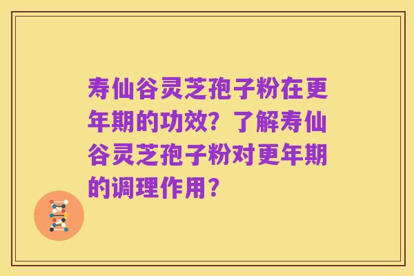 寿仙谷灵芝孢子粉在更年期的功效?了解寿仙谷灵芝孢子粉对更年期的调理作用?