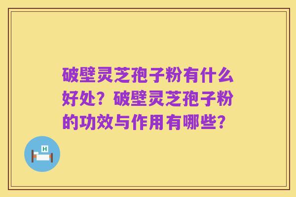 破壁灵芝孢子粉有什么好处？破壁灵芝孢子粉的功效与作用有哪些？