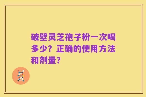 破壁灵芝孢子粉一次喝多少?正确的使用方法和剂量?