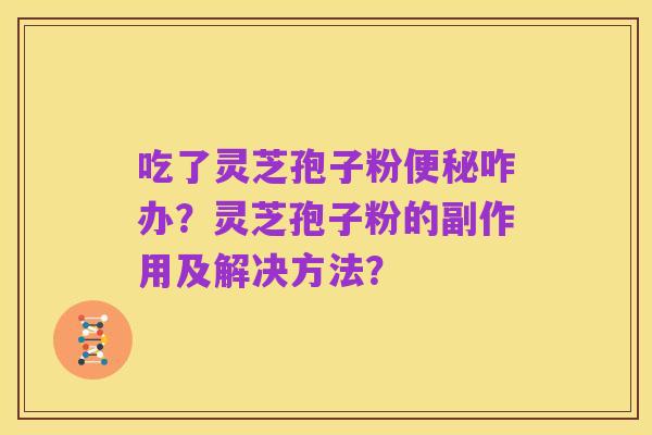 吃了灵芝孢子粉便秘咋办?灵芝孢子粉的副作用及解决方法?