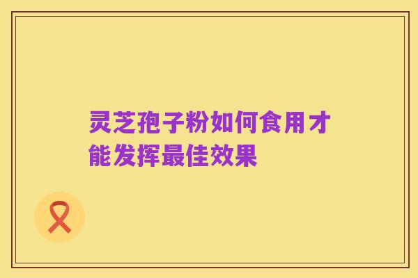 灵芝孢子粉如何食用才能发挥最佳效果