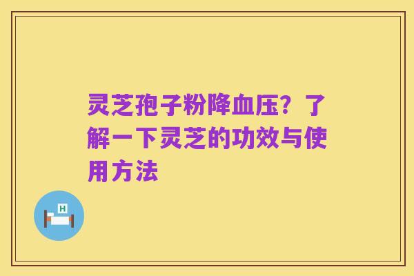 灵芝孢子粉降血压？了解一下灵芝的功效与使用方法
