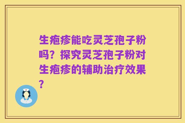 生疱疹能吃灵芝孢子粉吗？探究灵芝孢子粉对生疱疹的辅助治疗效果？