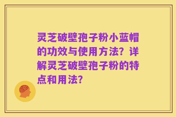 灵芝破壁孢子粉小蓝帽的功效与使用方法？详解灵芝破壁孢子粉的特点和用法？