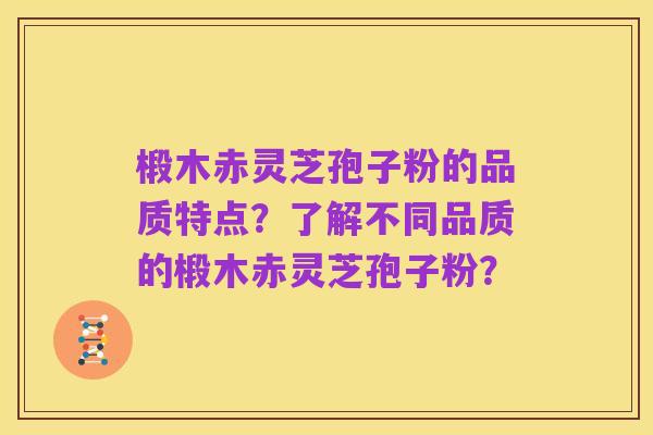 椴木赤灵芝孢子粉的品质特点?了解不同品质的椴木赤灵芝孢子粉?